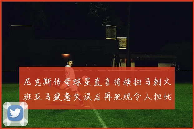 尼克斯传奇球星直言将横扫马刺文班亚马疲惫失误后再犯规令人担忧