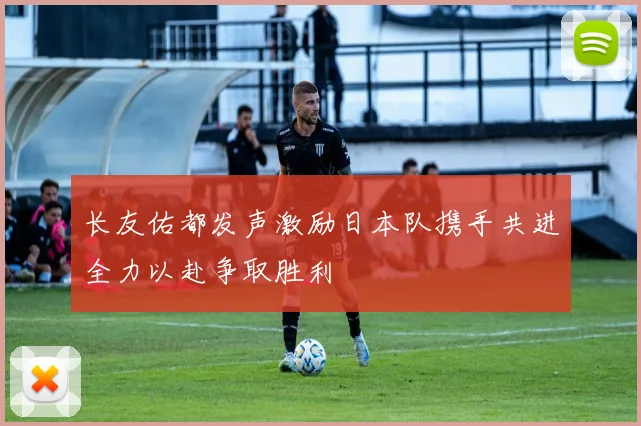 长友佑都发声激励日本队携手共进全力以赴争取胜利