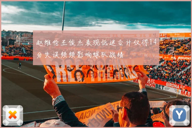 赵维伦王俊杰表现低迷合计仅得14分失误频频影响球队战绩