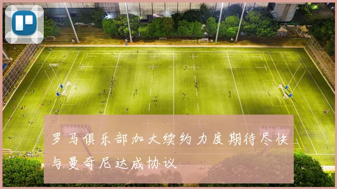 罗马俱乐部加大续约力度期待尽快与曼奇尼达成协议