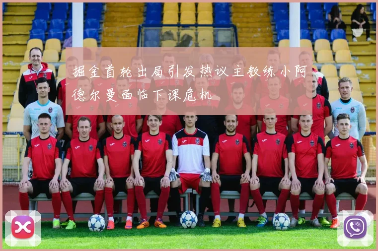 掘金首轮出局引发热议主教练小阿德尔曼面临下课危机