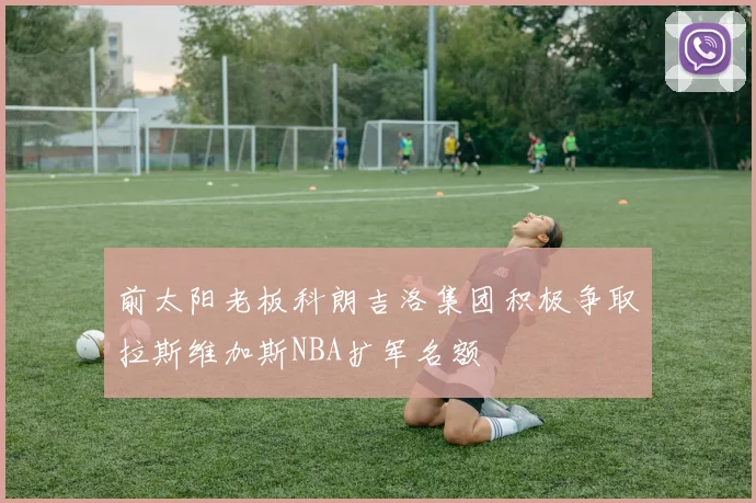 前太阳老板科朗吉洛集团积极争取拉斯维加斯NBA扩军名额