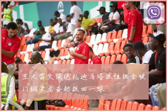 王大雷失误送礼迪马塔抓住机会破门铜梁龙奋起扳回一球