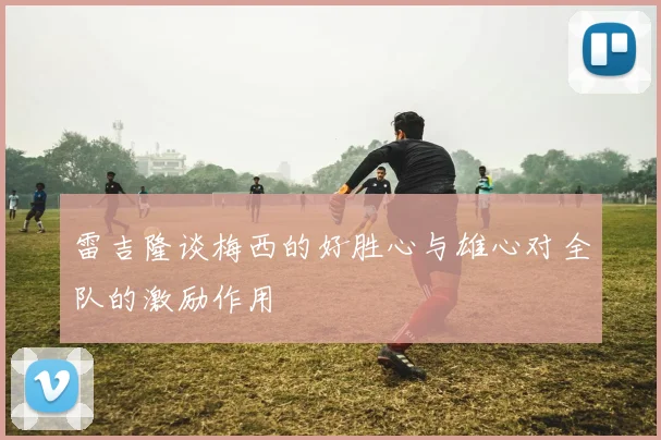 雷吉隆谈梅西的好胜心与雄心对全队的激励作用