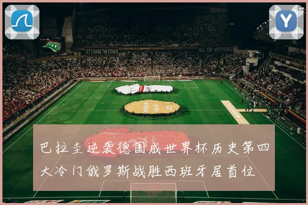 巴拉圭逆袭德国成世界杯历史第四大冷门俄罗斯战胜西班牙居首位