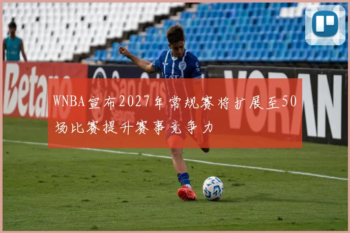 WNBA宣布2027年常规赛将扩展至50场比赛提升赛事竞争力