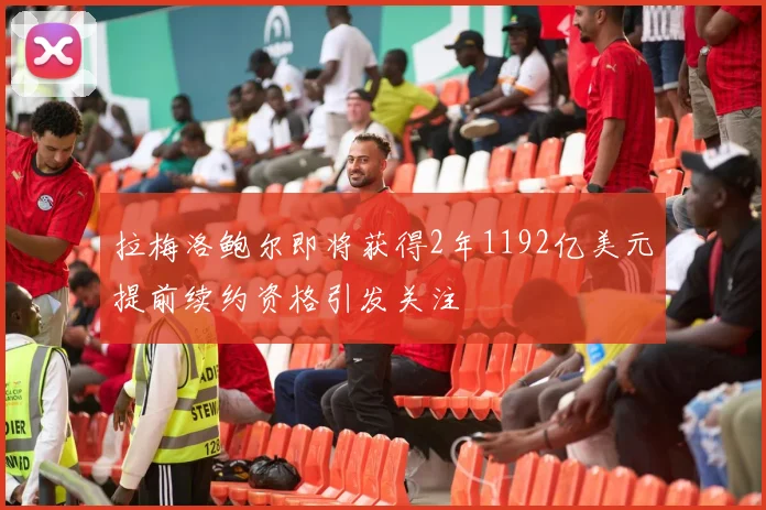 拉梅洛鲍尔即将获得2年1192亿美元提前续约资格引发关注