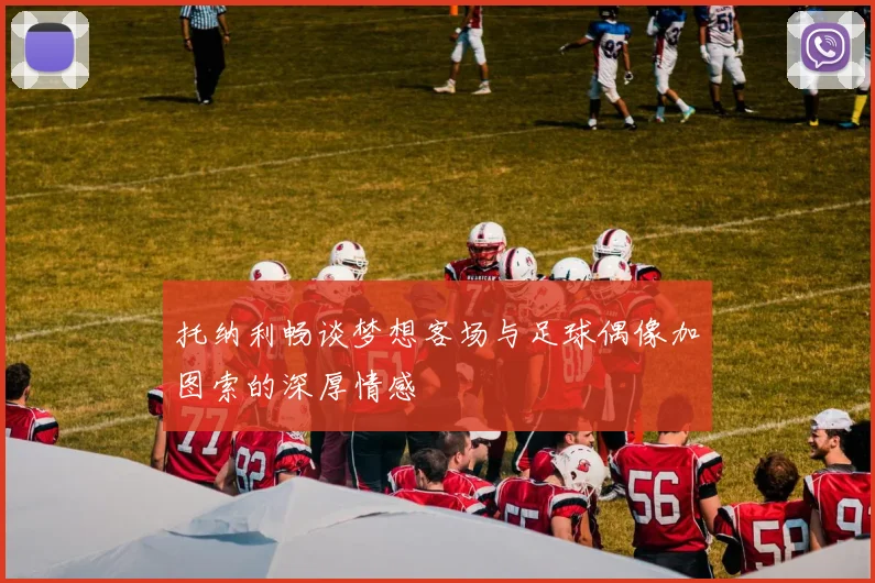 托纳利畅谈梦想客场与足球偶像加图索的深厚情感