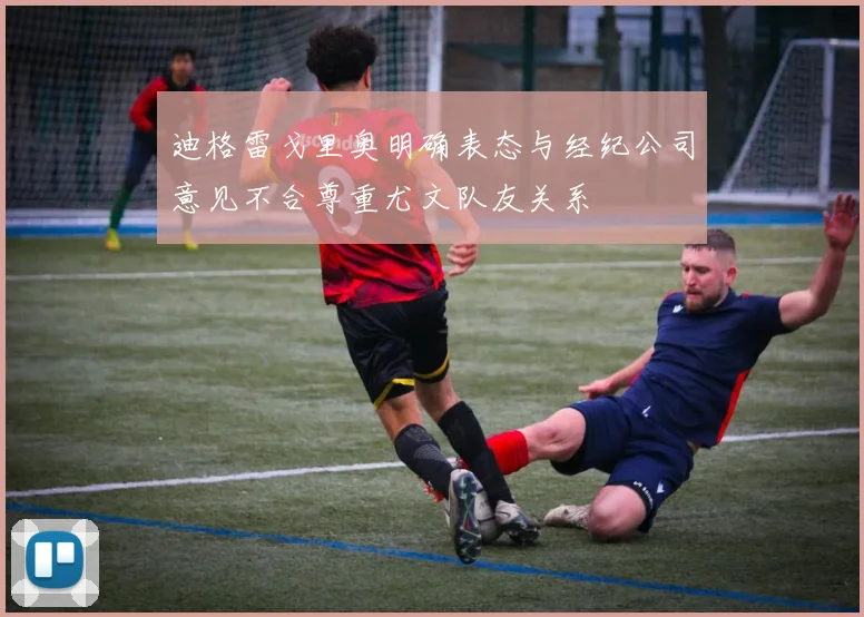 迪格雷戈里奥明确表态与经纪公司意见不合尊重尤文队友关系