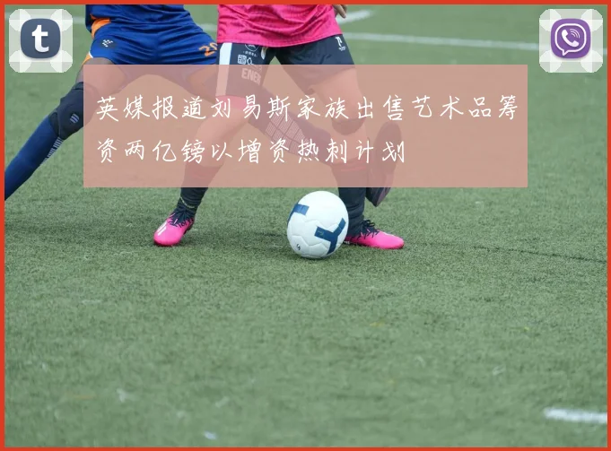 英媒报道刘易斯家族出售艺术品筹资两亿镑以增资热刺计划