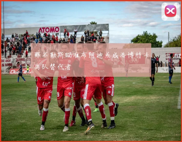 那不勒斯瞄准布阿迪或成洛博特卡离队替代者