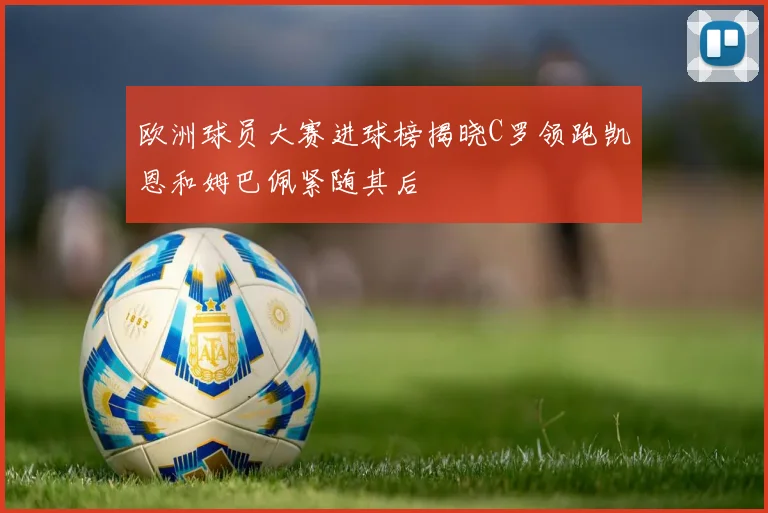 欧洲球员大赛进球榜揭晓C罗领跑凯恩和姆巴佩紧随其后