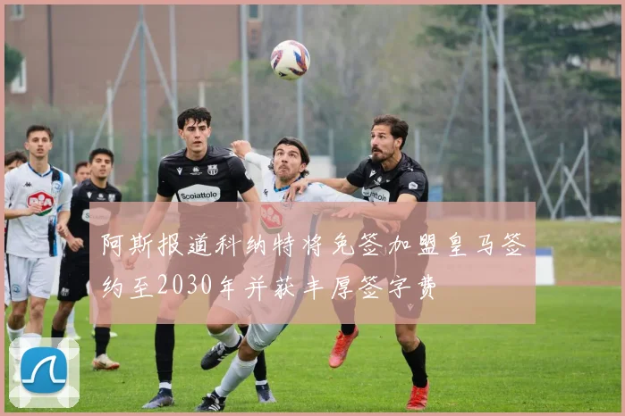 阿斯报道科纳特将免签加盟皇马签约至2030年并获丰厚签字费