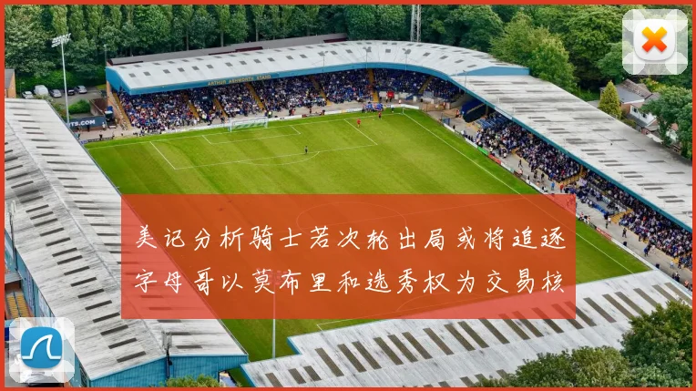 美记分析骑士若次轮出局或将追逐字母哥以莫布里和选秀权为交易核心
