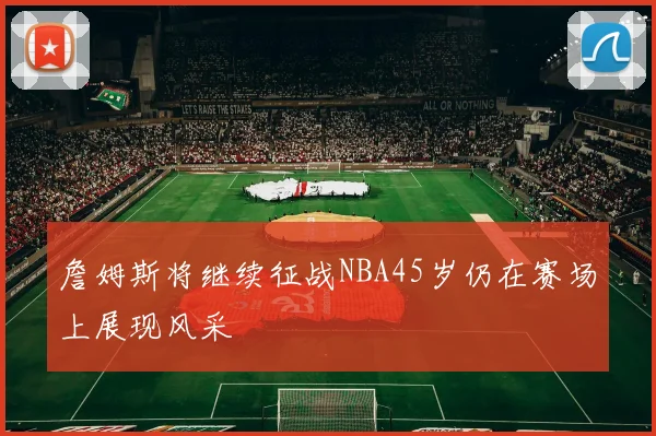 詹姆斯将继续征战NBA45岁仍在赛场上展现风采