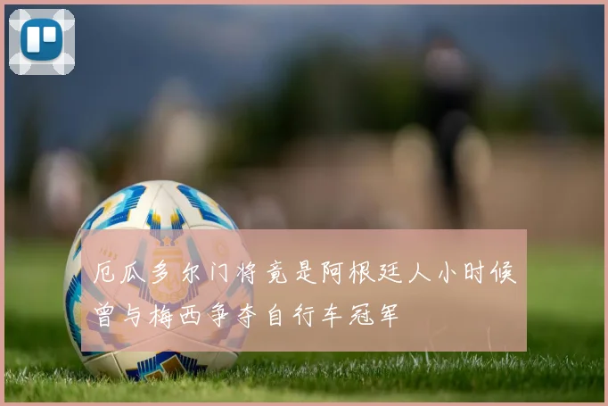 厄瓜多尔门将竟是阿根廷人小时候曾与梅西争夺自行车冠军