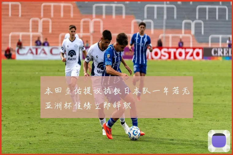 本田圭佑提议执教日本队一年若无亚洲杯佳绩立即辞职