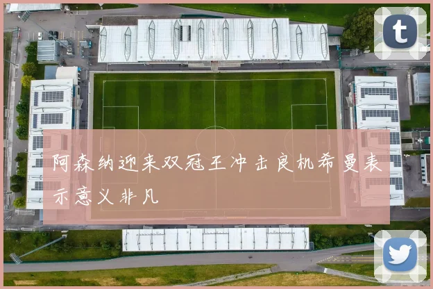 阿森纳迎来双冠王冲击良机希曼表示意义非凡