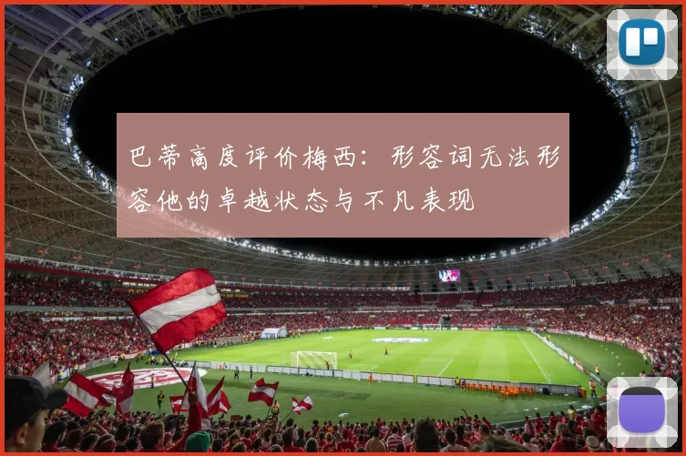 巴蒂高度评价梅西：形容词无法形容他的卓越状态与不凡表现