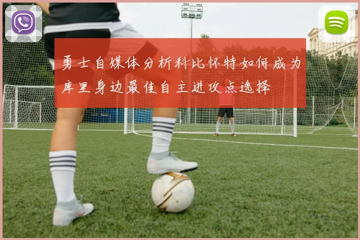 勇士自媒体分析科比怀特如何成为库里身边最佳自主进攻点选择
