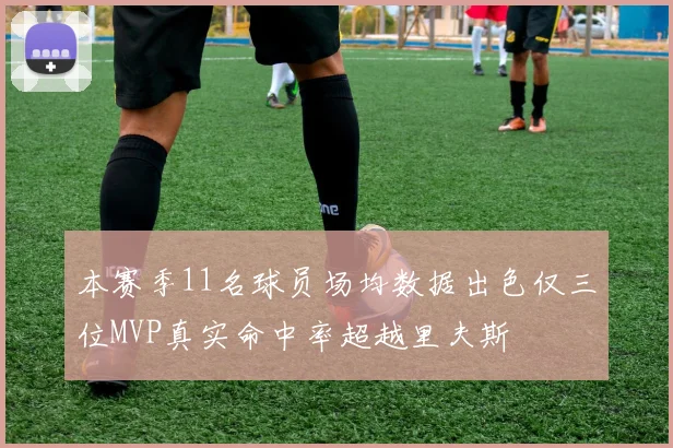 本赛季11名球员场均数据出色仅三位MVP真实命中率超越里夫斯