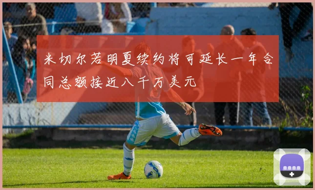 米切尔若明夏续约将可延长一年合同总额接近八千万美元