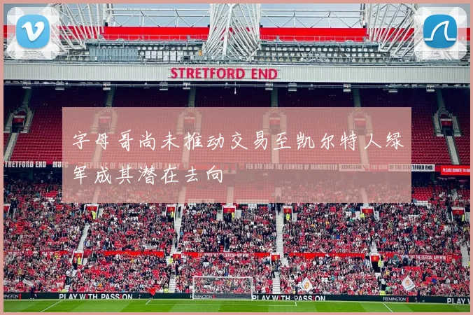 字母哥尚未推动交易至凯尔特人绿军成其潜在去向