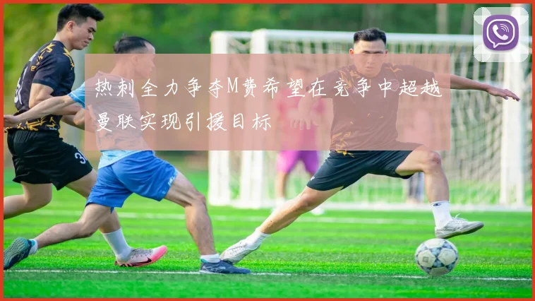热刺全力争夺M费希望在竞争中超越曼联实现引援目标
