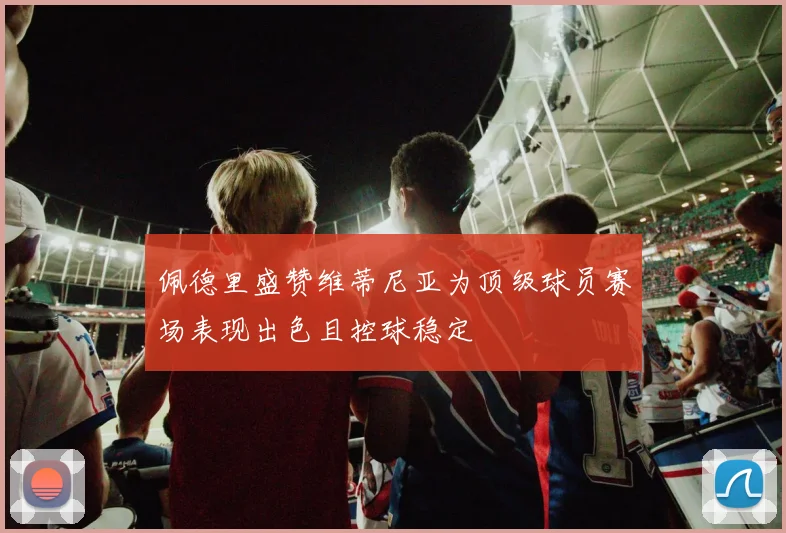 佩德里盛赞维蒂尼亚为顶级球员赛场表现出色且控球稳定