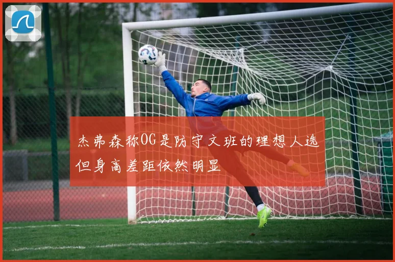 杰弗森称OG是防守文班的理想人选但身高差距依然明显